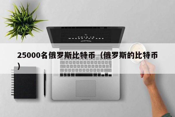 25000名俄罗斯比特币(俄罗斯的比特币)