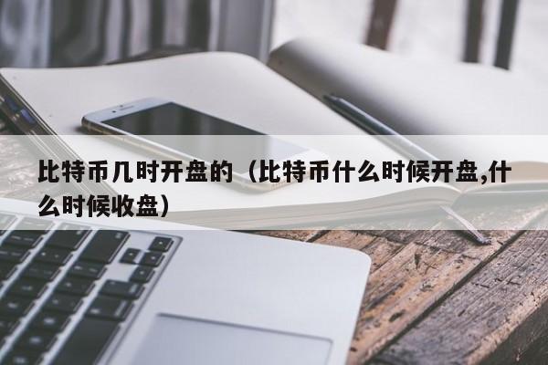 比特币几时开盘的(比特币什么时候开盘,什么时候收盘)