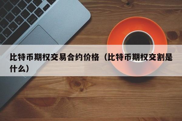 比特币期权交易合约价格(比特币期权交割是什么)