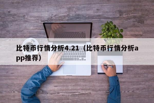 比特币行情分析4.21(比特币行情分析app推荐)