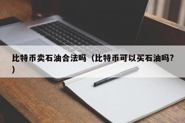 比特币卖石油合法吗(比特币可以买石油吗?)