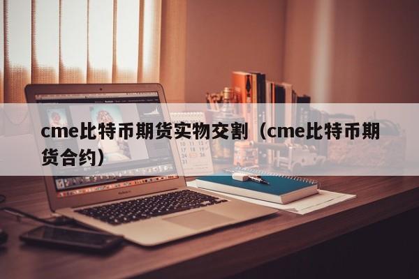 cme比特币期货实物交割(cme比特币期货合约)
