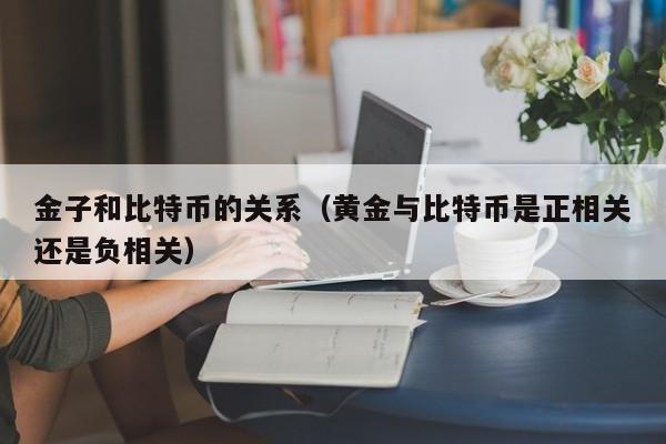 金子和比特币的关系(黄金与比特币是正相关还是负相关)