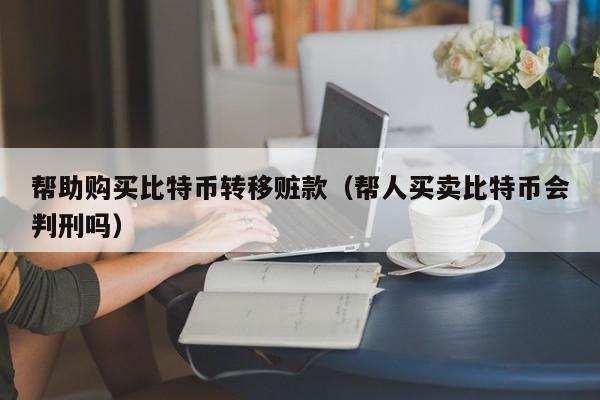 帮助购买比特币转移赃款(帮人买卖比特币会判刑吗)