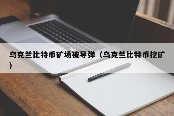 乌克兰比特币矿场被导弹(乌克兰比特币挖矿)