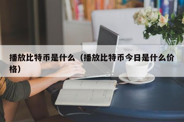 播放比特币是什么(播放比特币今日是什么价格)