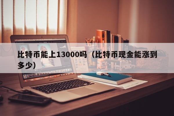 比特币能上13000吗(比特币现金能涨到多少)