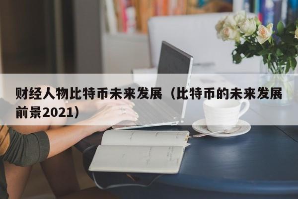 财经人物比特币未来发展(比特币的未来发展前景2021)