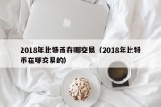 2018年比特币在哪交易（2018年比特币在哪交易的）