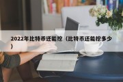 2022年比特币还能挖（比特币还能挖多少）