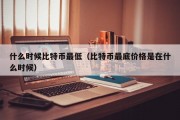 什么时候比特币最低（比特币最底价格是在什么时候）